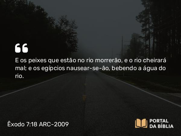 Êxodo 7:18 ARC-2009 - E os peixes que estão no rio morrerão, e o rio cheirará mal; e os egípcios nausear-se-ão, bebendo a água do rio.