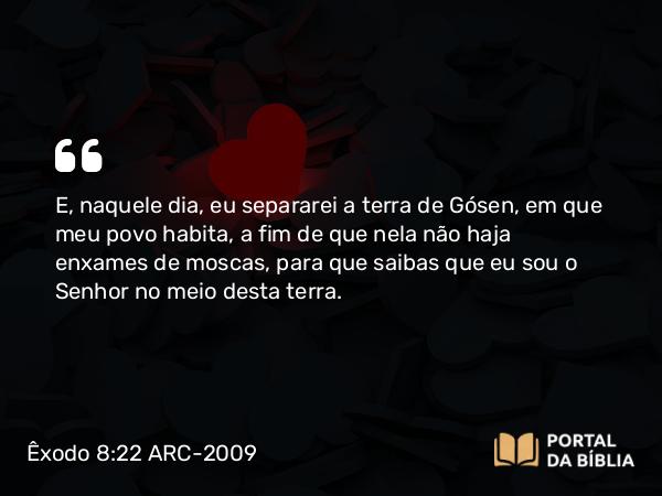 Êxodo 8:22 ARC-2009 - E, naquele dia, eu separarei a terra de Gósen, em que meu povo habita, a fim de que nela não haja enxames de moscas, para que saibas que eu sou o Senhor no meio desta terra.