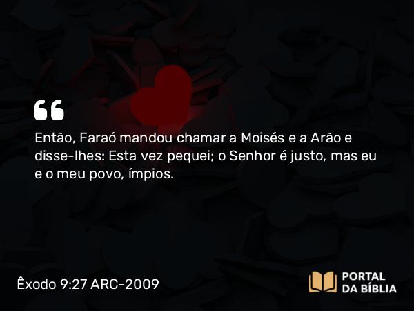 Êxodo 9:27 ARC-2009 - Então, Faraó mandou chamar a Moisés e a Arão e disse-lhes: Esta vez pequei; o Senhor é justo, mas eu e o meu povo, ímpios.