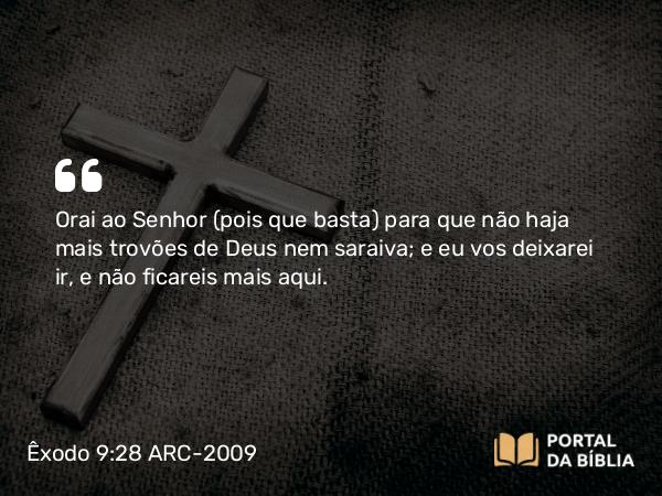 Êxodo 9:28 ARC-2009 - Orai ao Senhor (pois que basta) para que não haja mais trovões de Deus nem saraiva; e eu vos deixarei ir, e não ficareis mais aqui.