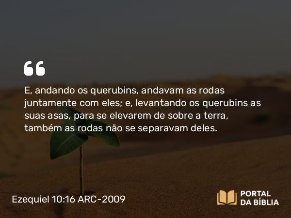 Ezequiel 10:16 ARC-2009 - E, andando os querubins, andavam as rodas juntamente com eles; e, levantando os querubins as suas asas, para se elevarem de sobre a terra, também as rodas não se separavam deles.