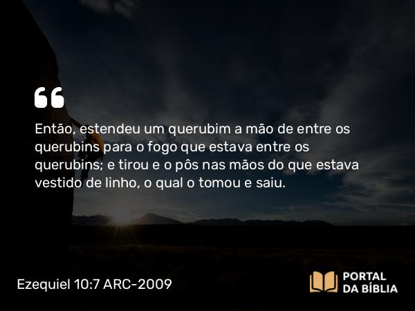 Ezequiel 10:7 ARC-2009 - Então, estendeu um querubim a mão de entre os querubins para o fogo que estava entre os querubins; e tirou e o pôs nas mãos do que estava vestido de linho, o qual o tomou e saiu.