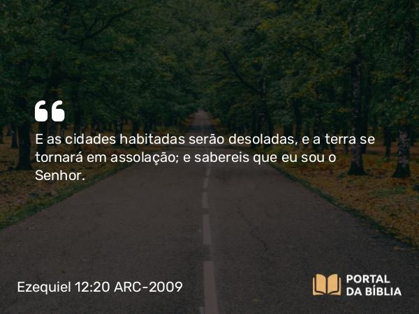 Ezequiel 12:20 ARC-2009 - E as cidades habitadas serão desoladas, e a terra se tornará em assolação; e sabereis que eu sou o Senhor.