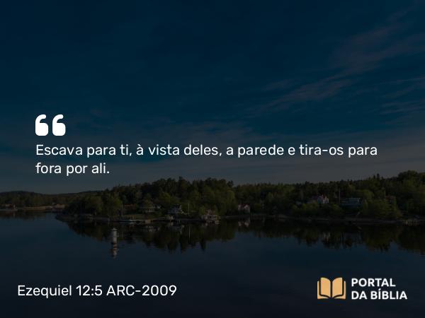 Ezequiel 12:5 ARC-2009 - Escava para ti, à vista deles, a parede e tira-os para fora por ali.