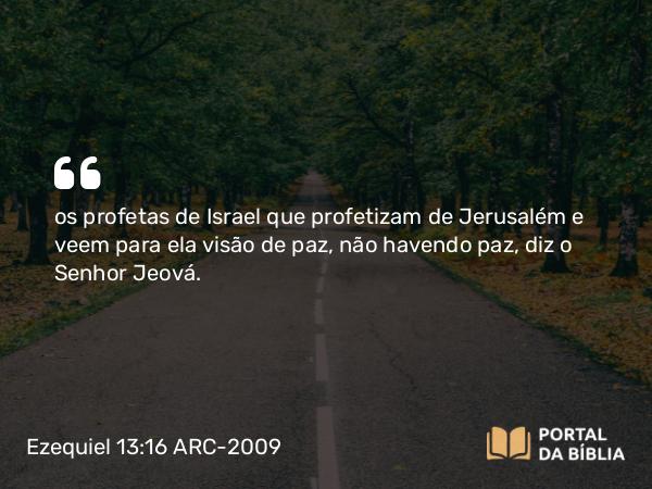 Ezequiel 13:16 ARC-2009 - os profetas de Israel que profetizam de Jerusalém e veem para ela visão de paz, não havendo paz, diz o Senhor Jeová.