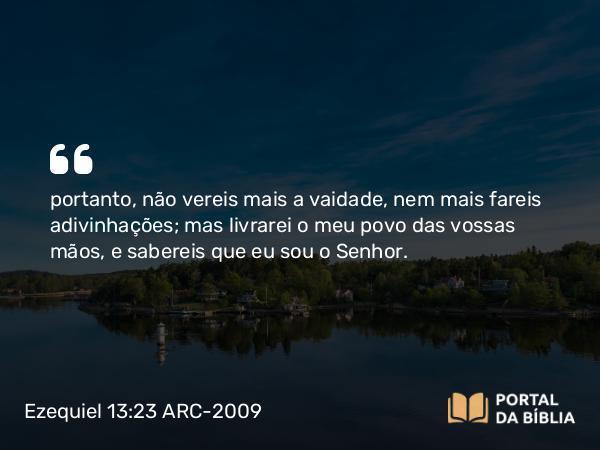 Ezequiel 13:23 ARC-2009 - portanto, não vereis mais a vaidade, nem mais fareis adivinhações; mas livrarei o meu povo das vossas mãos, e sabereis que eu sou o Senhor.