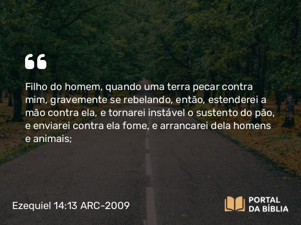 Ezequiel 14:13 ARC-2009 - Filho do homem, quando uma terra pecar contra mim, gravemente se rebelando, então, estenderei a mão contra ela, e tornarei instável o sustento do pão, e enviarei contra ela fome, e arrancarei dela homens e animais;