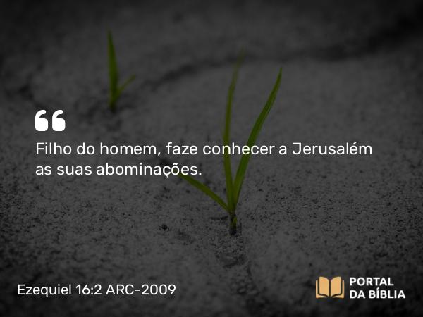 Ezequiel 16:2 ARC-2009 - Filho do homem, faze conhecer a Jerusalém as suas abominações.