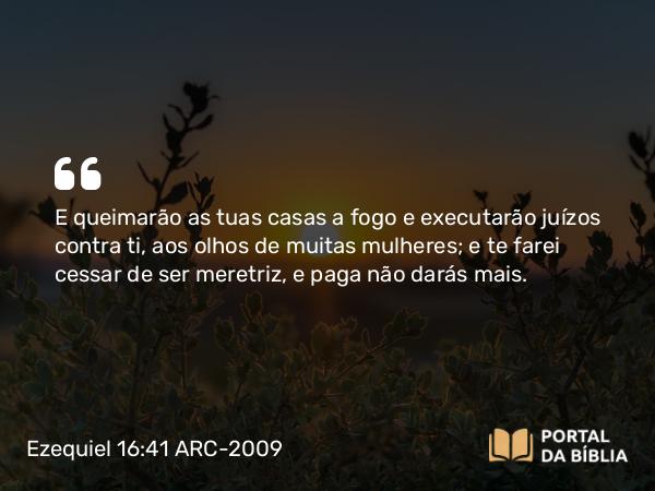 Ezequiel 16:41 ARC-2009 - E queimarão as tuas casas a fogo e executarão juízos contra ti, aos olhos de muitas mulheres; e te farei cessar de ser meretriz, e paga não darás mais.