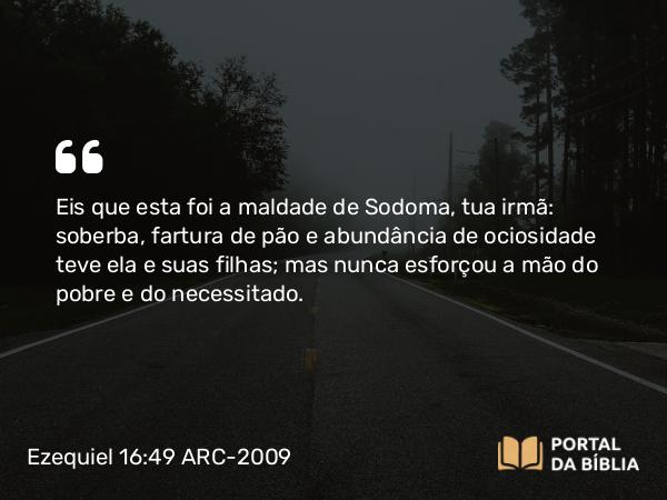 Ezequiel 16:49-50 ARC-2009 - Eis que esta foi a maldade de Sodoma, tua irmã: soberba, fartura de pão e abundância de ociosidade teve ela e suas filhas; mas nunca esforçou a mão do pobre e do necessitado.