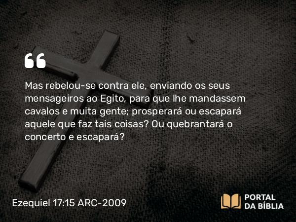 Ezequiel 17:15 ARC-2009 - Mas rebelou-se contra ele, enviando os seus mensageiros ao Egito, para que lhe mandassem cavalos e muita gente; prosperará ou escapará aquele que faz tais coisas? Ou quebrantará o concerto e escapará?