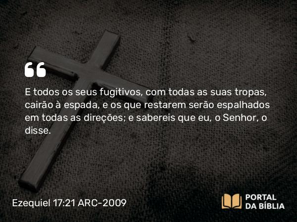 Ezequiel 17:21 ARC-2009 - E todos os seus fugitivos, com todas as suas tropas, cairão à espada, e os que restarem serão espalhados em todas as direções; e sabereis que eu, o Senhor, o disse.