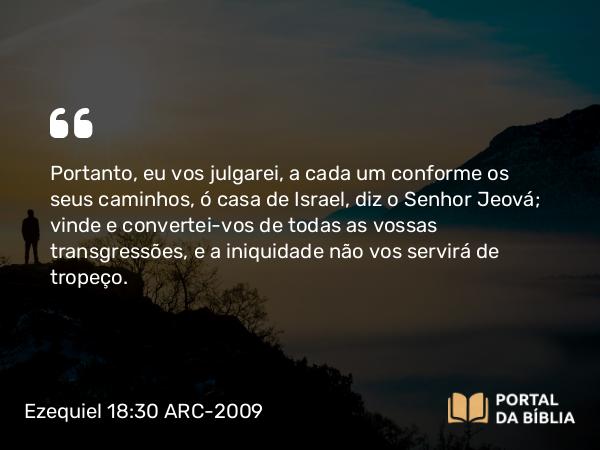 Ezequiel 18:30 ARC-2009 - Portanto, eu vos julgarei, a cada um conforme os seus caminhos, ó casa de Israel, diz o Senhor Jeová; vinde e convertei-vos de todas as vossas transgressões, e a iniquidade não vos servirá de tropeço.