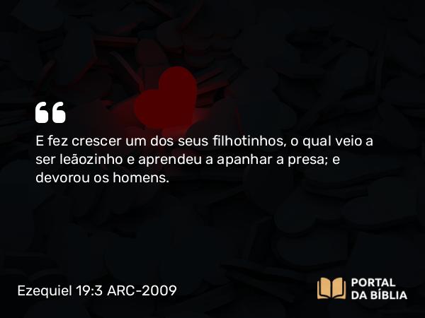 Ezequiel 19:3-4 ARC-2009 - E fez crescer um dos seus filhotinhos, o qual veio a ser leãozinho e aprendeu a apanhar a presa; e devorou os homens.