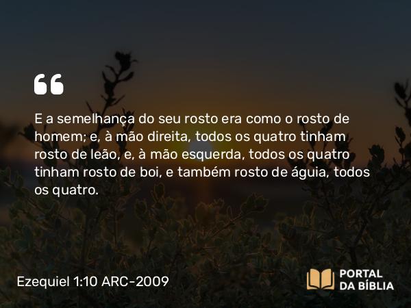 Ezequiel 1:10 ARC-2009 - E a semelhança do seu rosto era como o rosto de homem; e, à mão direita, todos os quatro tinham rosto de leão, e, à mão esquerda, todos os quatro tinham rosto de boi, e também rosto de águia, todos os quatro.