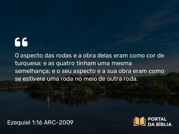 Ezequiel 1:16 ARC-2009 - O aspecto das rodas e a obra delas eram como cor de turquesa; e as quatro tinham uma mesma semelhança; e o seu aspecto e a sua obra eram como se estivera uma roda no meio de outra roda.