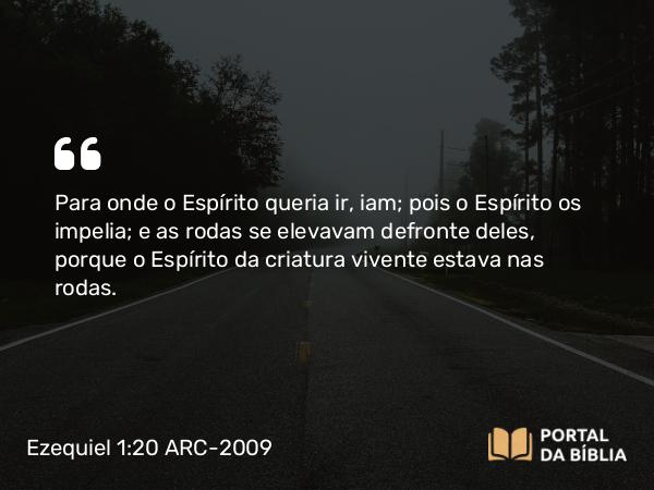 Ezequiel 1:20-21 ARC-2009 - Para onde o Espírito queria ir, iam; pois o Espírito os impelia; e as rodas se elevavam defronte deles, porque o Espírito da criatura vivente estava nas rodas.