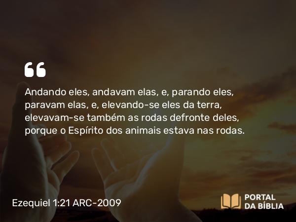 Ezequiel 1:21 ARC-2009 - Andando eles, andavam elas, e, parando eles, paravam elas, e, elevando-se eles da terra, elevavam-se também as rodas defronte deles, porque o Espírito dos animais estava nas rodas.