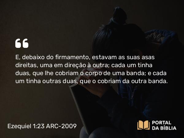 Ezequiel 1:23 ARC-2009 - E, debaixo do firmamento, estavam as suas asas direitas, uma em direção à outra; cada um tinha duas, que lhe cobriam o corpo de uma banda; e cada um tinha outras duas, que o cobriam da outra banda.