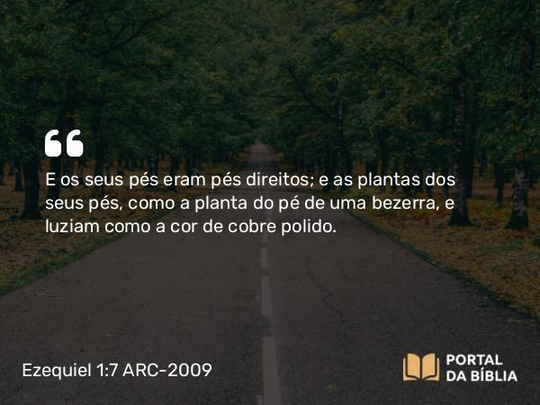 Ezequiel 1:7 ARC-2009 - E os seus pés eram pés direitos; e as plantas dos seus pés, como a planta do pé de uma bezerra, e luziam como a cor de cobre polido.