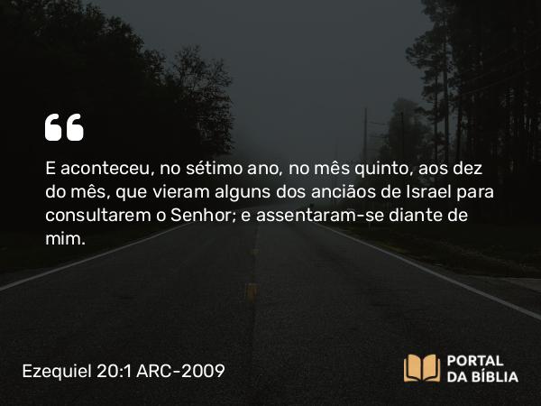 Ezequiel 20:1 ARC-2009 - E aconteceu, no sétimo ano, no mês quinto, aos dez do mês, que vieram alguns dos anciãos de Israel para consultarem o Senhor; e assentaram-se diante de mim.