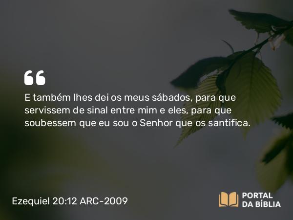 Ezequiel 20:12 ARC-2009 - E também lhes dei os meus sábados, para que servissem de sinal entre mim e eles, para que soubessem que eu sou o Senhor que os santifica.