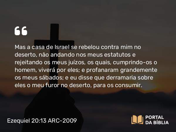 Ezequiel 20:13-14 ARC-2009 - Mas a casa de Israel se rebelou contra mim no deserto, não andando nos meus estatutos e rejeitando os meus juízos, os quais, cumprindo-os o homem, viverá por eles; e profanaram grandemente os meus sábados; e eu disse que derramaria sobre eles o meu furor no deserto, para os consumir.