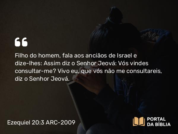 Ezequiel 20:3 ARC-2009 - Filho do homem, fala aos anciãos de Israel e dize-lhes: Assim diz o Senhor Jeová: Vós vindes consultar-me? Vivo eu, que vós não me consultareis, diz o Senhor Jeová.