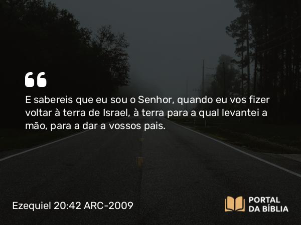 Ezequiel 20:42 ARC-2009 - E sabereis que eu sou o Senhor, quando eu vos fizer voltar à terra de Israel, à terra para a qual levantei a mão, para a dar a vossos pais.