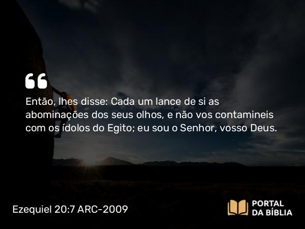 Ezequiel 20:7 ARC-2009 - Então, lhes disse: Cada um lance de si as abominações dos seus olhos, e não vos contamineis com os ídolos do Egito; eu sou o Senhor, vosso Deus.