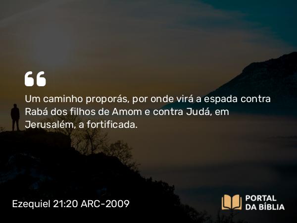 Ezequiel 21:20 ARC-2009 - Um caminho proporás, por onde virá a espada contra Rabá dos filhos de Amom e contra Judá, em Jerusalém, a fortificada.