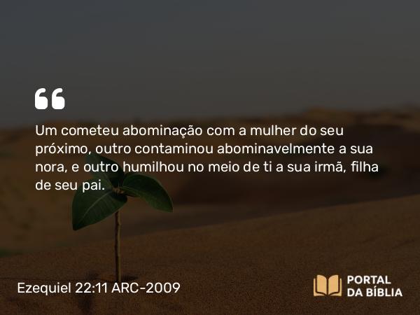 Ezequiel 22:11 ARC-2009 - Um cometeu abominação com a mulher do seu próximo, outro contaminou abominavelmente a sua nora, e outro humilhou no meio de ti a sua irmã, filha de seu pai.