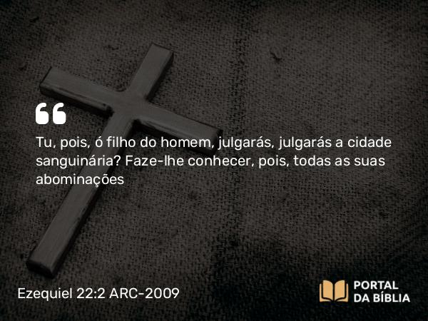 Ezequiel 22:2 ARC-2009 - Tu, pois, ó filho do homem, julgarás, julgarás a cidade sanguinária? Faze-lhe conhecer, pois, todas as suas abominações