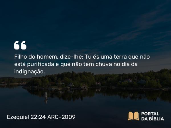 Ezequiel 22:24 ARC-2009 - Filho do homem, dize-lhe: Tu és uma terra que não está purificada e que não tem chuva no dia da indignação.