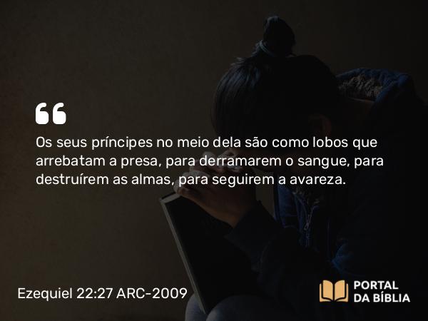 Ezequiel 22:27 ARC-2009 - Os seus príncipes no meio dela são como lobos que arrebatam a presa, para derramarem o sangue, para destruírem as almas, para seguirem a avareza.