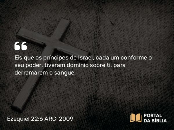 Ezequiel 22:6 ARC-2009 - Eis que os príncipes de Israel, cada um conforme o seu poder, tiveram domínio sobre ti, para derramarem o sangue.