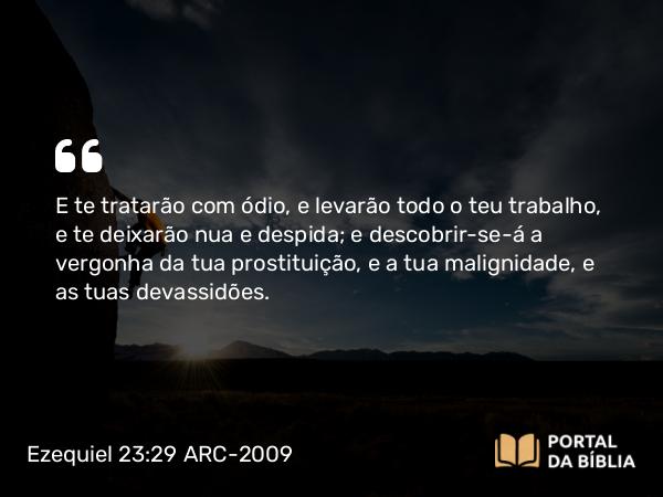 Ezequiel 23:29 ARC-2009 - E te tratarão com ódio, e levarão todo o teu trabalho, e te deixarão nua e despida; e descobrir-se-á a vergonha da tua prostituição, e a tua malignidade, e as tuas devassidões.