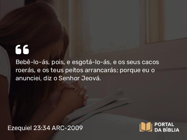 Ezequiel 23:34 ARC-2009 - Bebê-lo-ás, pois, e esgotá-lo-ás, e os seus cacos roerás, e os teus peitos arrancarás; porque eu o anunciei, diz o Senhor Jeová.