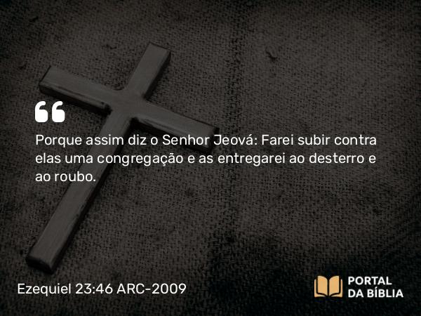 Ezequiel 23:46 ARC-2009 - Porque assim diz o Senhor Jeová: Farei subir contra elas uma congregação e as entregarei ao desterro e ao roubo.