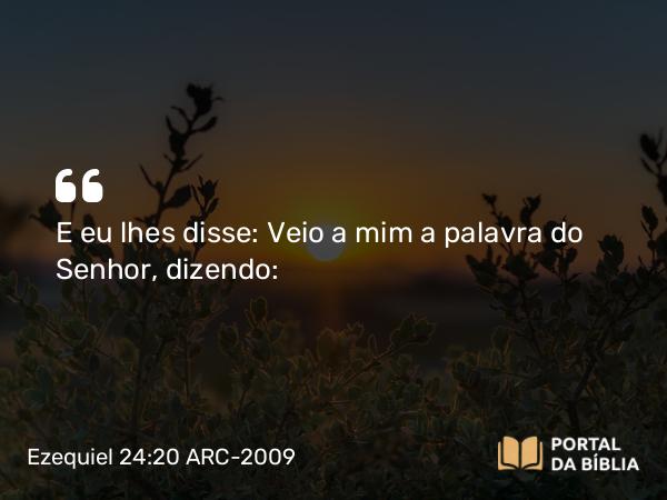 Ezequiel 24:20 ARC-2009 - E eu lhes disse: Veio a mim a palavra do Senhor, dizendo: