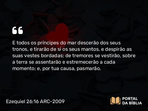 Ezequiel 26:16 ARC-2009 - E todos os príncipes do mar descerão dos seus tronos, e tirarão de si os seus mantos, e despirão as suas vestes bordadas; de tremores se vestirão, sobre a terra se assentarão e estremecerão a cada momento; e, por tua causa, pasmarão.