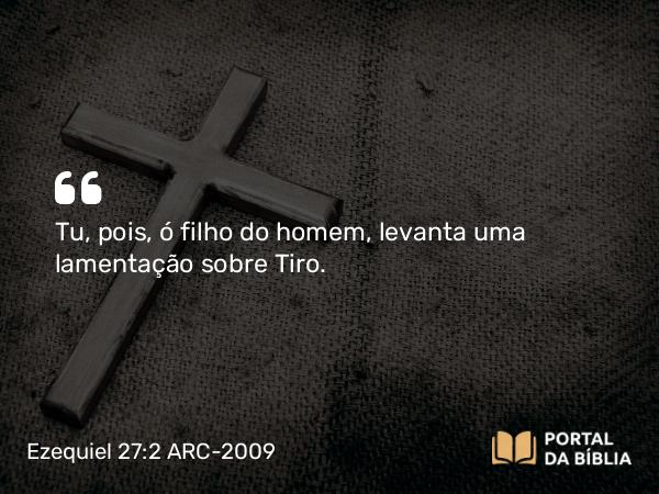 Ezequiel 27:2 ARC-2009 - Tu, pois, ó filho do homem, levanta uma lamentação sobre Tiro.