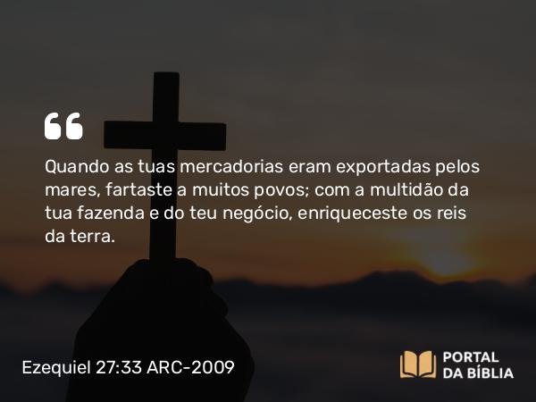 Ezequiel 27:33 ARC-2009 - Quando as tuas mercadorias eram exportadas pelos mares, fartaste a muitos povos; com a multidão da tua fazenda e do teu negócio, enriqueceste os reis da terra.