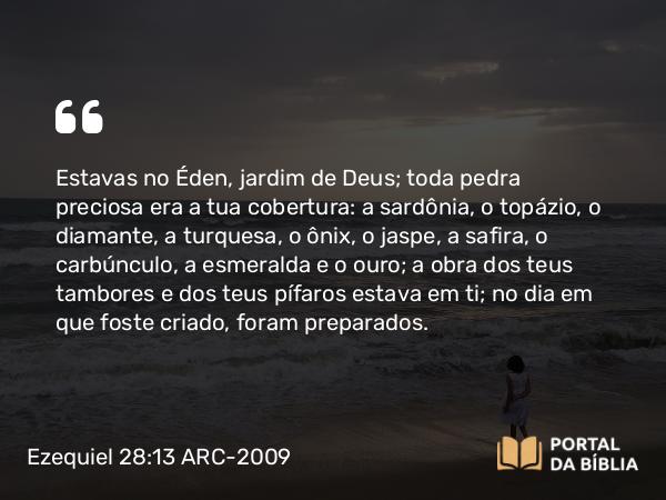 Ezequiel 28:13 ARC-2009 - Estavas no Éden, jardim de Deus; toda pedra preciosa era a tua cobertura: a sardônia, o topázio, o diamante, a turquesa, o ônix, o jaspe, a safira, o carbúnculo, a esmeralda e o ouro; a obra dos teus tambores e dos teus pífaros estava em ti; no dia em que foste criado, foram preparados.