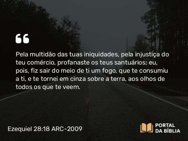 Ezequiel 28:18 ARC-2009 - Pela multidão das tuas iniquidades, pela injustiça do teu comércio, profanaste os teus santuários; eu, pois, fiz sair do meio de ti um fogo, que te consumiu a ti, e te tornei em cinza sobre a terra, aos olhos de todos os que te veem.