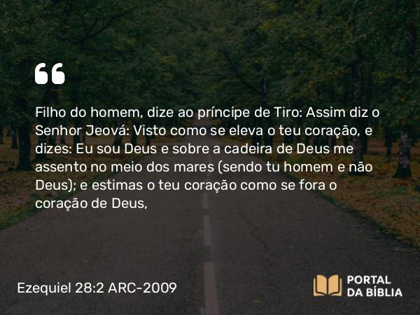 Ezequiel 28:2 ARC-2009 - Filho do homem, dize ao príncipe de Tiro: Assim diz o Senhor Jeová: Visto como se eleva o teu coração, e dizes: Eu sou Deus e sobre a cadeira de Deus me assento no meio dos mares ( sendo tu homem e não Deus); e estimas o teu coração como se fora o coração de Deus,