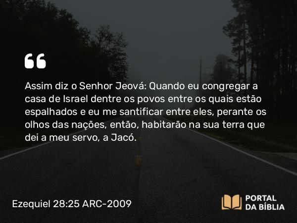 Ezequiel 28:25 ARC-2009 - Assim diz o Senhor Jeová: Quando eu congregar a casa de Israel dentre os povos entre os quais estão espalhados e eu me santificar entre eles, perante os olhos das nações, então, habitarão na sua terra que dei a meu servo, a Jacó.