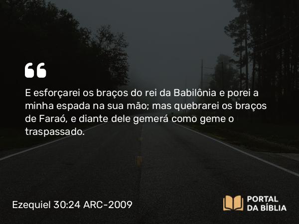 Ezequiel 30:24 ARC-2009 - E esforçarei os braços do rei da Babilônia e porei a minha espada na sua mão; mas quebrarei os braços de Faraó, e diante dele gemerá como geme o traspassado.