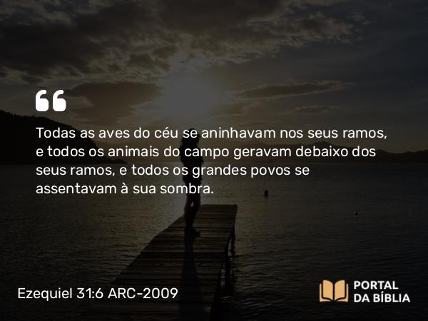 Ezequiel 31:6-7 ARC-2009 - Todas as aves do céu se aninhavam nos seus ramos, e todos os animais do campo geravam debaixo dos seus ramos, e todos os grandes povos se assentavam à sua sombra.