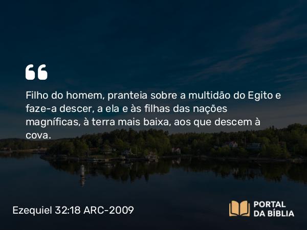 Ezequiel 32:18 ARC-2009 - Filho do homem, pranteia sobre a multidão do Egito e faze-a descer, a ela e às filhas das nações magníficas, à terra mais baixa, aos que descem à cova.